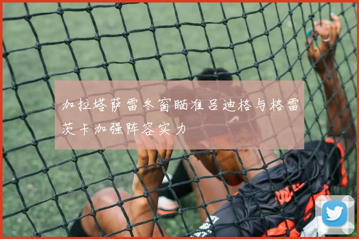加拉塔萨雷冬窗瞄准吕迪格与格雷茨卡加强阵容实力