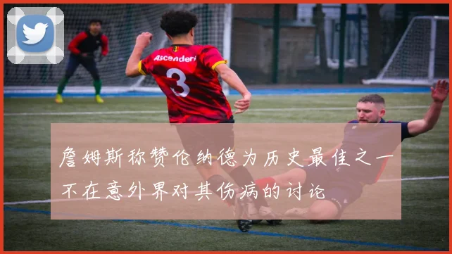 詹姆斯称赞伦纳德为历史最佳之一不在意外界对其伤病的讨论