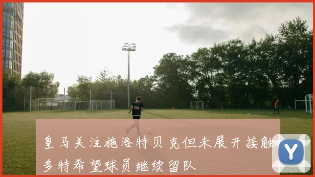 皇马关注施洛特贝克但未展开接触多特希望球员继续留队