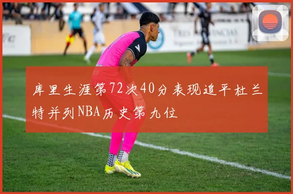 库里生涯第72次40分表现追平杜兰特并列NBA历史第九位