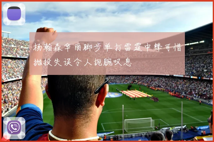杨瀚森华丽脚步单打雷霆中锋可惜抛投失误令人扼腕叹息