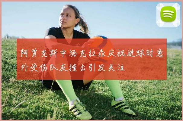 阿贾克斯中场克拉森庆祝进球时意外受伤队友撞击引发关注
