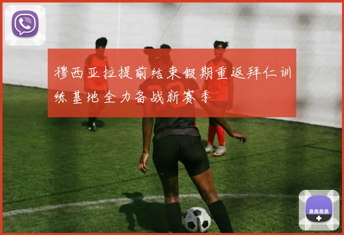 穆西亚拉提前结束假期重返拜仁训练基地全力备战新赛季