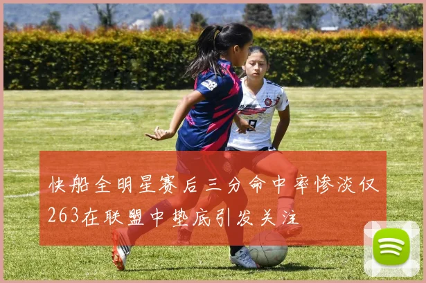 快船全明星赛后三分命中率惨淡仅263在联盟中垫底引发关注