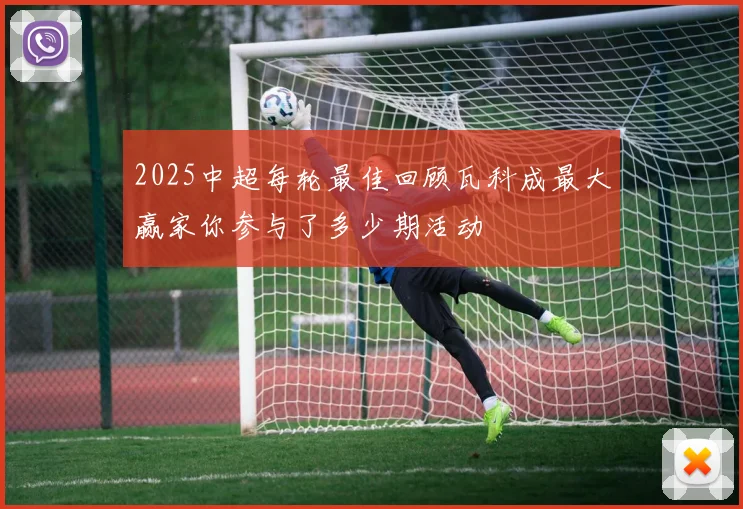 2025中超每轮最佳回顾瓦科成最大赢家你参与了多少期活动