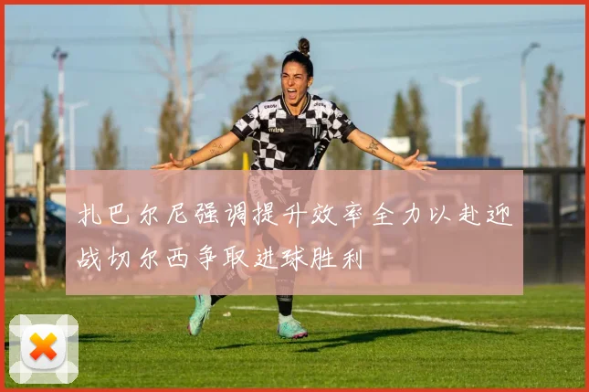 扎巴尔尼强调提升效率全力以赴迎战切尔西争取进球胜利