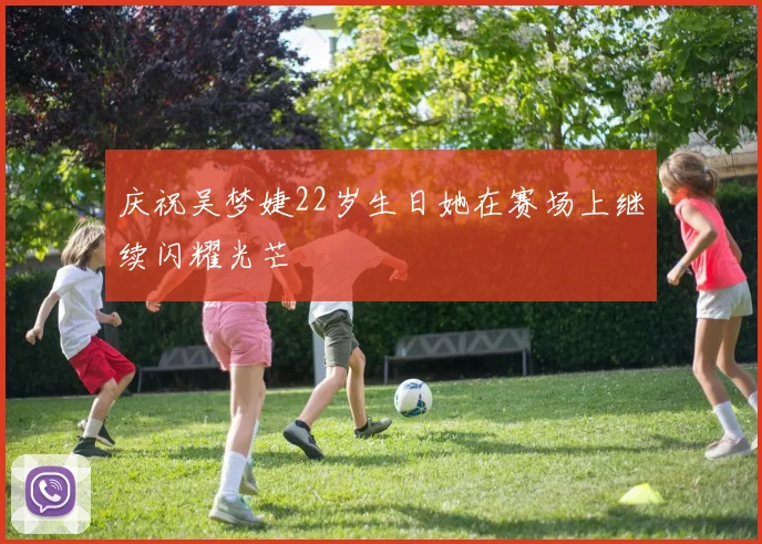 庆祝吴梦婕22岁生日她在赛场上继续闪耀光芒