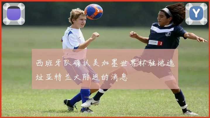 西班牙队确认美加墨世界杯驻地选址亚特兰大附近的消息