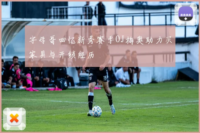 字母哥回忆新秀赛季OJ梅奥助力买家具与开锁经历