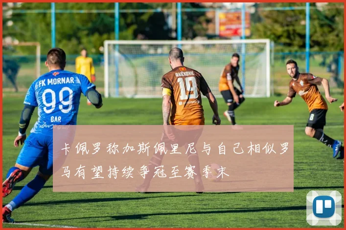卡佩罗称加斯佩里尼与自己相似罗马有望持续争冠至赛季末